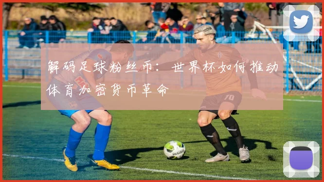 解码足球粉丝币：世界杯如何推动体育加密货币革命