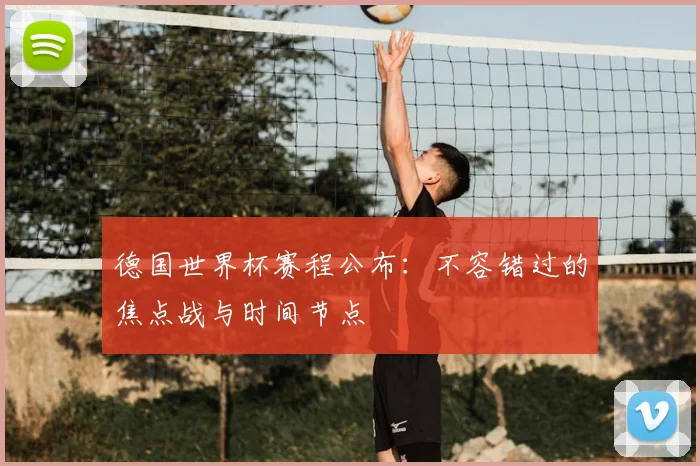 德国世界杯赛程公布:不容错过的焦点战与时间节点