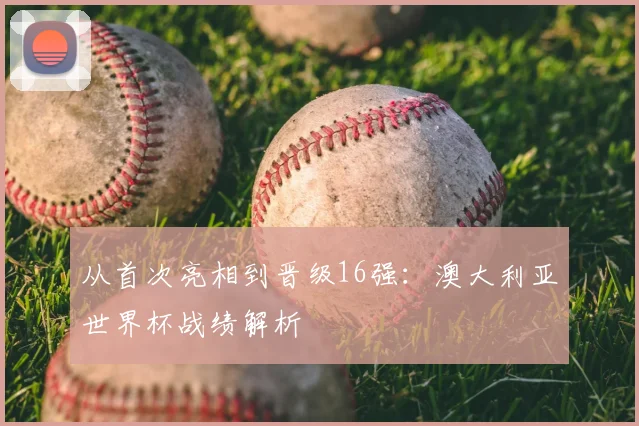 从首次亮相到晋级16强:澳大利亚世界杯战绩解析