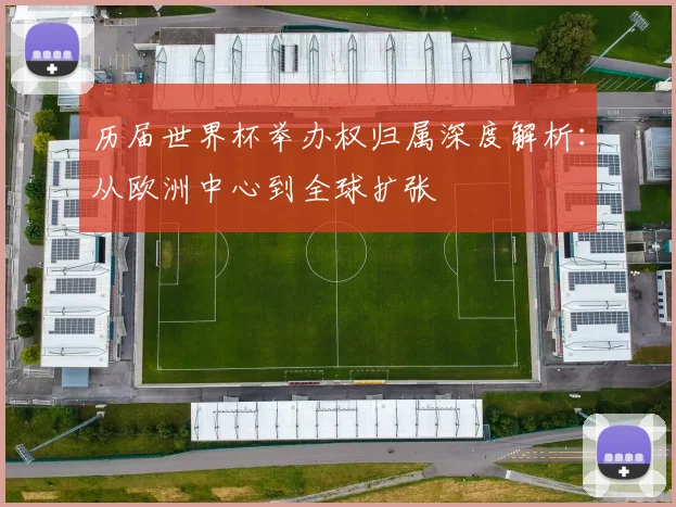 历届世界杯举办权归属深度解析：从欧洲中心到全球扩张