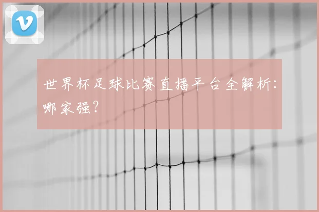 世界杯足球比赛直播平台全解析：哪家强？