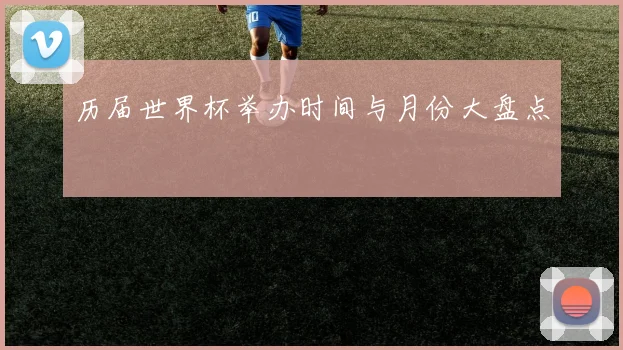 历届世界杯举办时间与月份大盘点