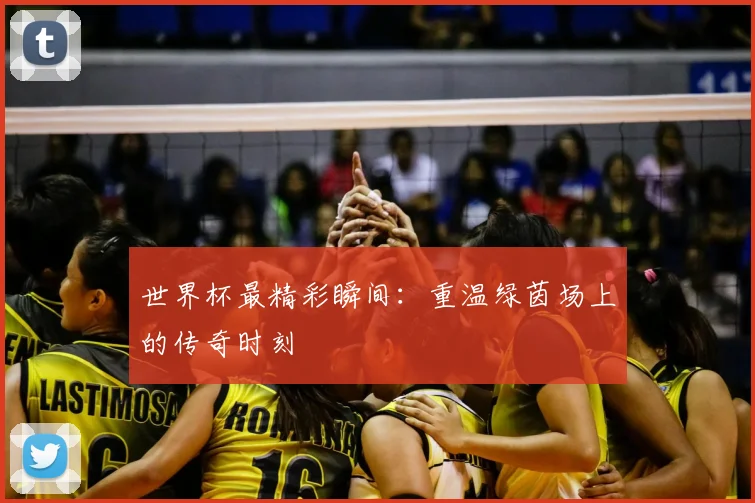 世界杯最精彩瞬间：重温绿茵场上的传奇时刻