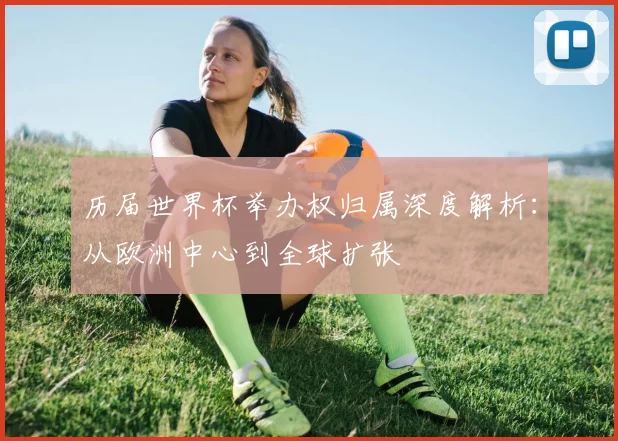历届世界杯举办权归属深度解析：从欧洲中心到全球扩张