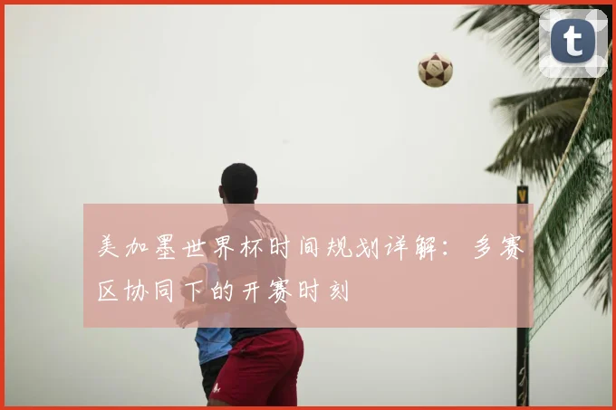 美加墨世界杯时间规划详解：多赛区协同下的开赛时刻