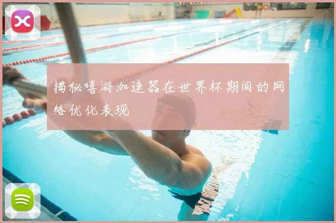 揭秘嘻游加速器在世界杯期间的网络优化表现
