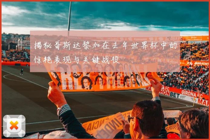 揭秘哥斯达黎加在去年世界杯中的惊艳表现与关键战役