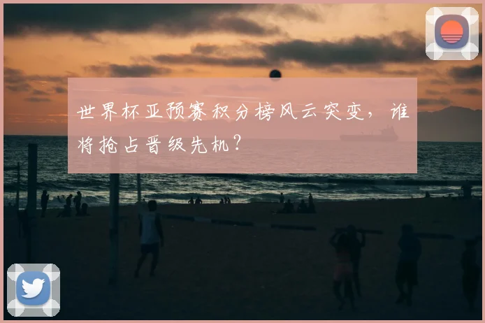 世界杯亚预赛积分榜风云突变,谁将抢占晋级先机?