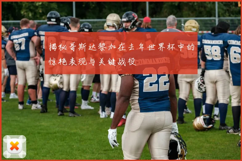 揭秘哥斯达黎加在去年世界杯中的惊艳表现与关键战役