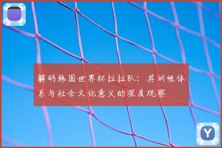 解码韩国世界杯拉拉队：其训练体系与社会文化意义的深度观察