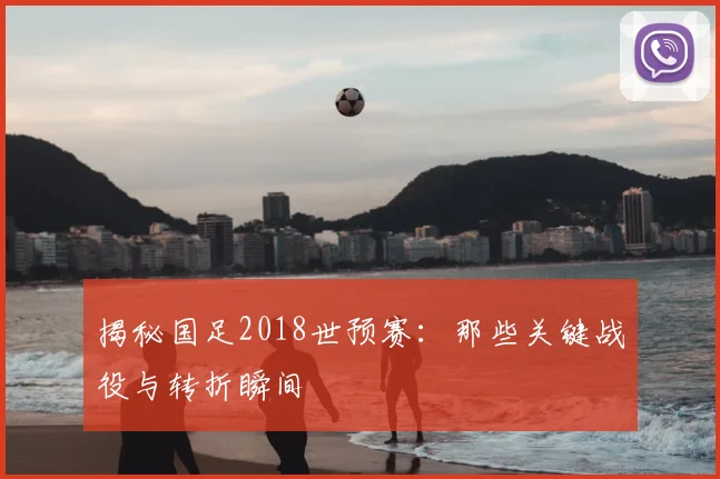 揭秘国足2018世预赛：那些关键战役与转折瞬间