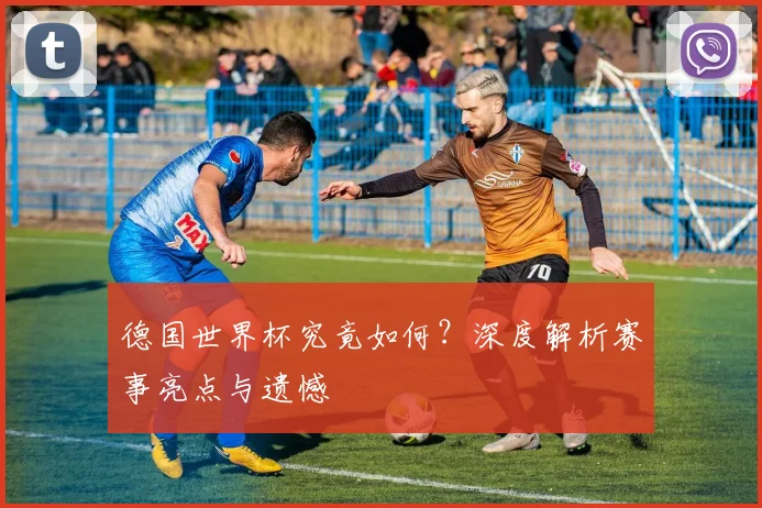德国世界杯究竟如何？深度解析赛事亮点与遗憾
