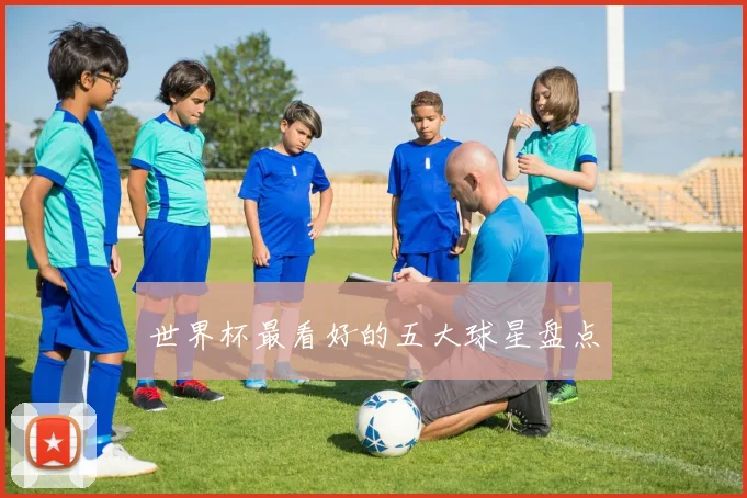 世界杯最看好的五大球星盘点