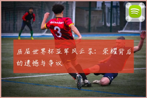 历届世界杯亚军风云录：荣耀背后的遗憾与争议