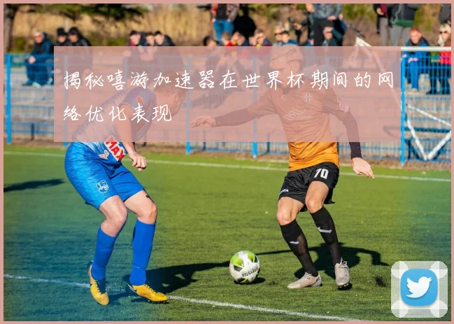 揭秘嘻游加速器在世界杯期间的网络优化表现