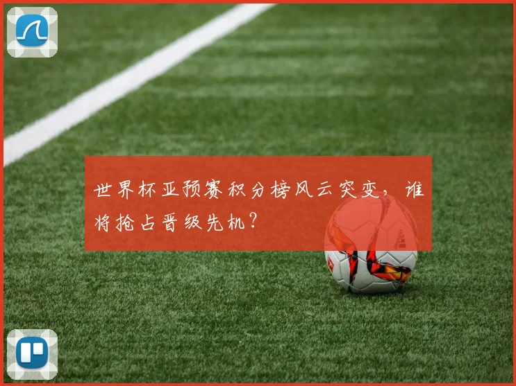 世界杯亚预赛积分榜风云突变，谁将抢占晋级先机？