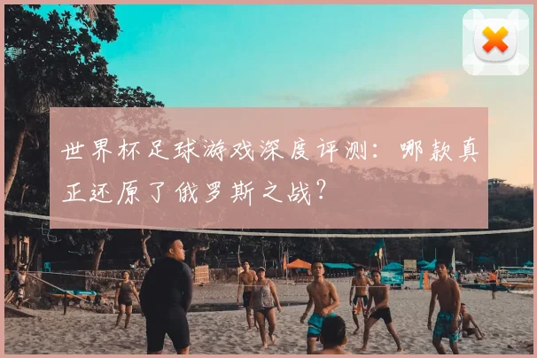 世界杯足球游戏深度评测:哪款真正还原了俄罗斯之战?