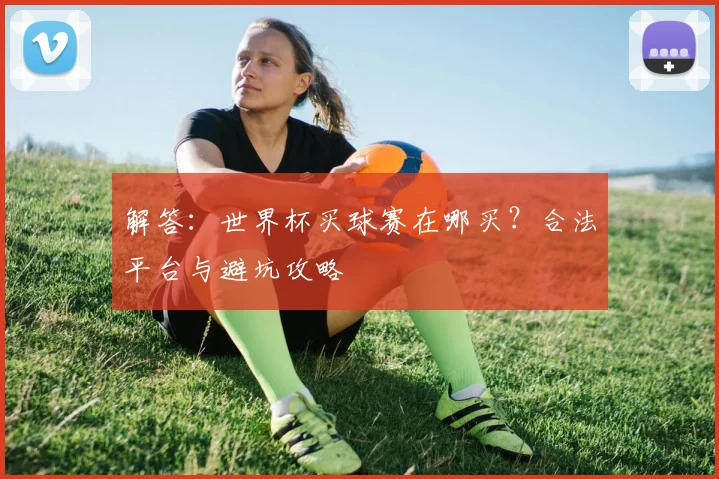 解答：世界杯买球赛在哪买？合法平台与避坑攻略