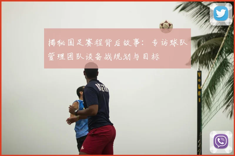 揭秘国足赛程背后故事：专访球队管理团队谈备战规划与目标
