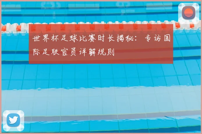 世界杯足球比赛时长揭秘:专访国际足联官员详解规则