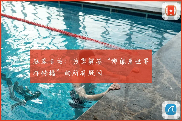 独家专访：为您解答“哪能看世界杯转播”的所有疑问
