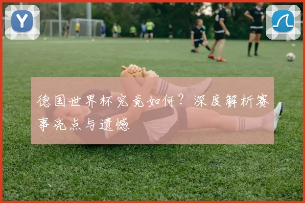 德国世界杯究竟如何？深度解析赛事亮点与遗憾