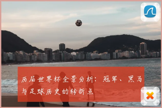 历届世界杯全景分析:冠军、黑马与足球历史的转折点