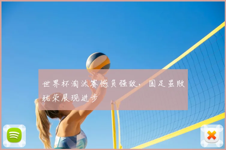 世界杯淘汰赛憾负强敌，国足虽败犹荣展现进步