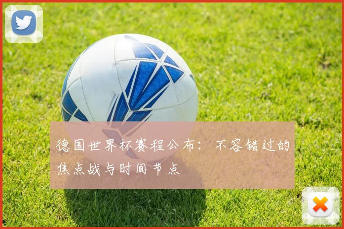 德国世界杯赛程公布:不容错过的焦点战与时间节点