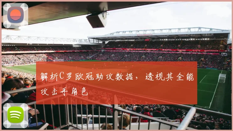 解析C罗欧冠助攻数据，透视其全能攻击手角色