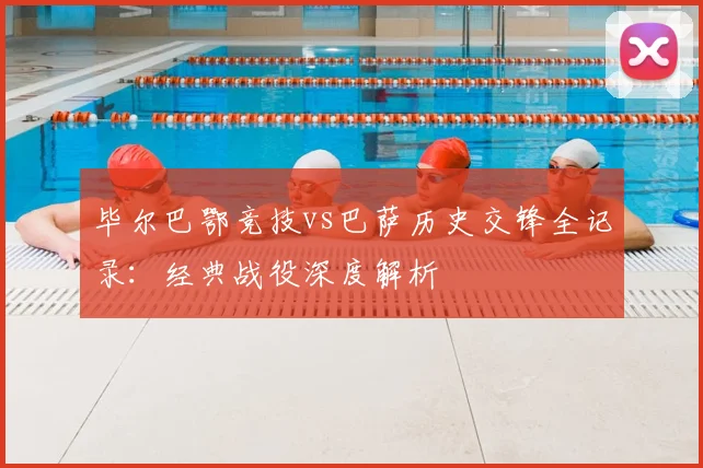 毕尔巴鄂竞技vs巴萨历史交锋全记录：经典战役深度解析