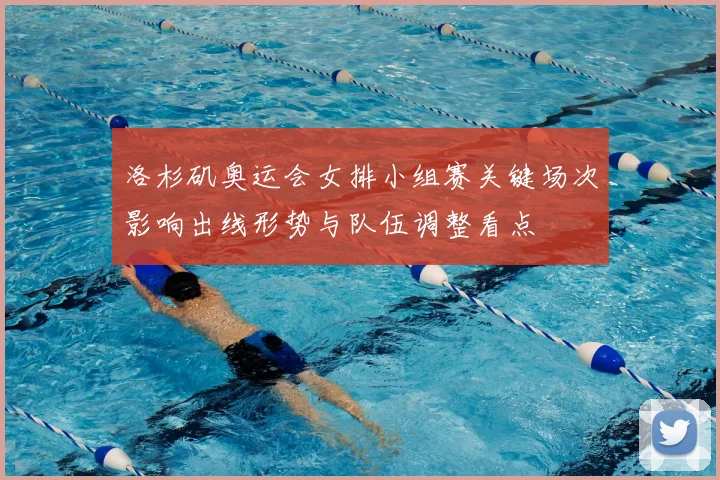 洛杉矶奥运会女排小组赛关键场次影响出线形势与队伍调整看点