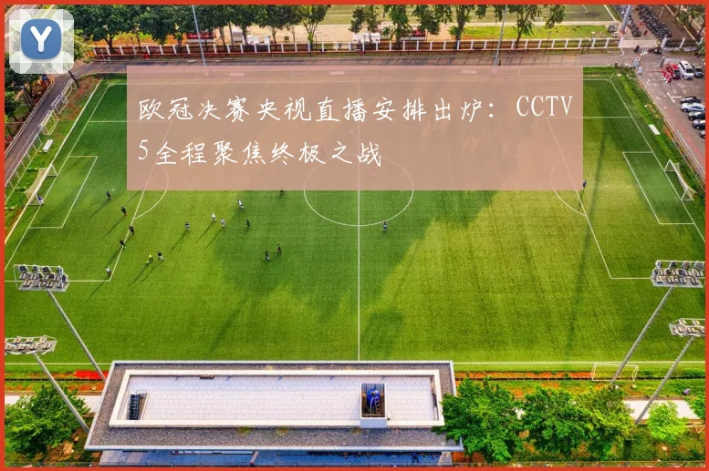 欧冠决赛央视直播安排出炉：CCTV5全程聚焦终极之战