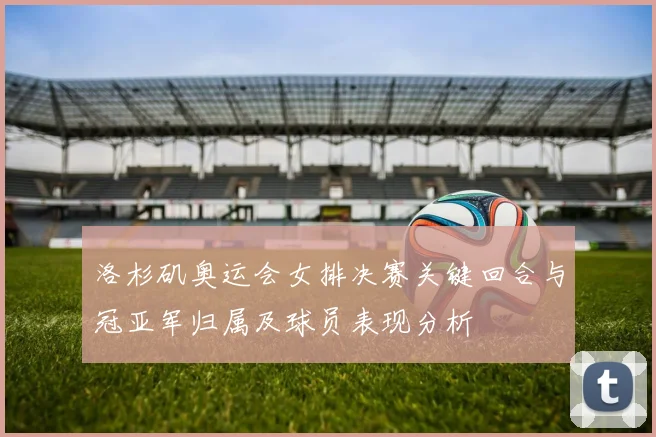 洛杉矶奥运会女排决赛关键回合与冠亚军归属及球员表现分析