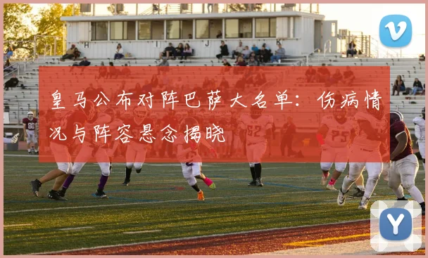 皇马公布对阵巴萨大名单：伤病情况与阵容悬念揭晓