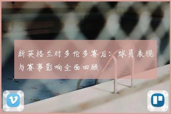 新英格兰对多伦多赛后：球员表现与赛事影响全面回顾