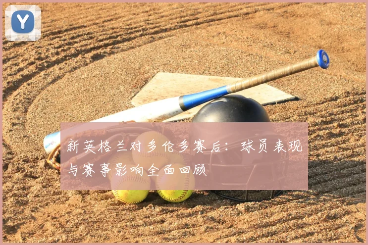 新英格兰对多伦多赛后：球员表现与赛事影响全面回顾