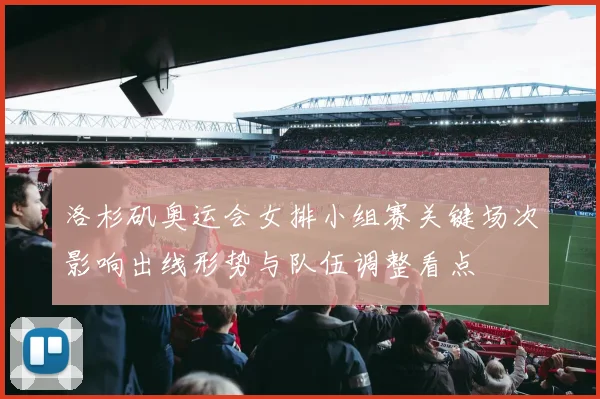 洛杉矶奥运会女排小组赛关键场次影响出线形势与队伍调整看点