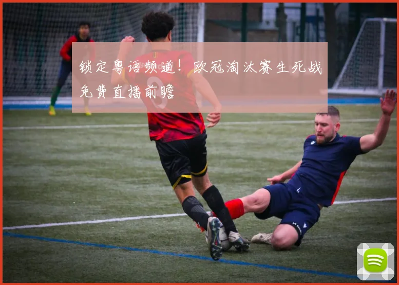 锁定粤语频道！欧冠淘汰赛生死战免费直播前瞻