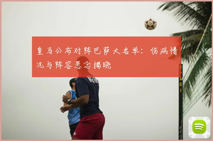 皇马公布对阵巴萨大名单：伤病情况与阵容悬念揭晓