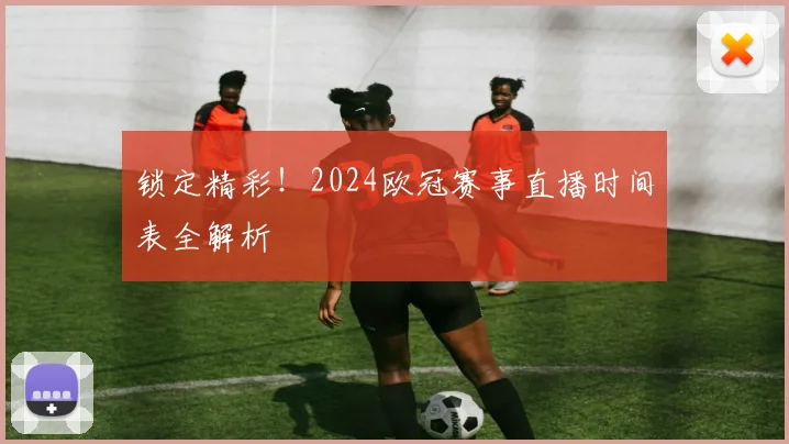 锁定精彩！2024欧冠赛事直播时间表全解析