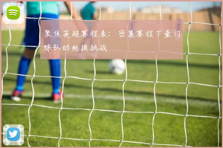 聚焦英超赛程表：密集赛程下豪门球队的轮换挑战